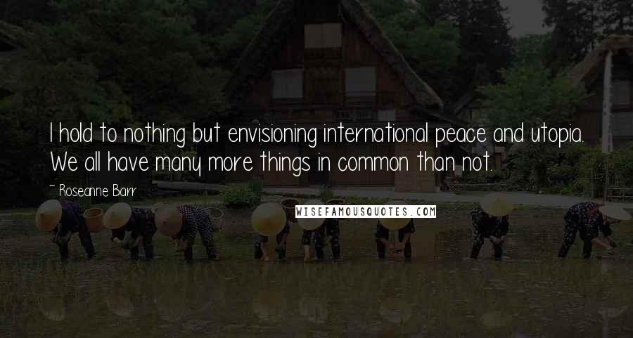 Roseanne Barr Quotes: I hold to nothing but envisioning international peace and utopia. We all have many more things in common than not.