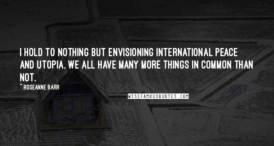 Roseanne Barr Quotes: I hold to nothing but envisioning international peace and utopia. We all have many more things in common than not.