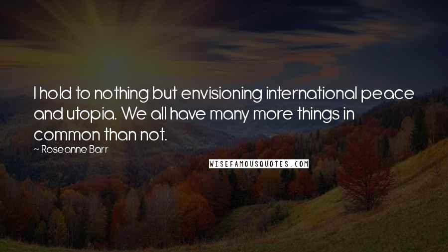 Roseanne Barr Quotes: I hold to nothing but envisioning international peace and utopia. We all have many more things in common than not.