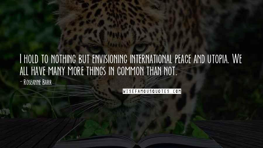 Roseanne Barr Quotes: I hold to nothing but envisioning international peace and utopia. We all have many more things in common than not.