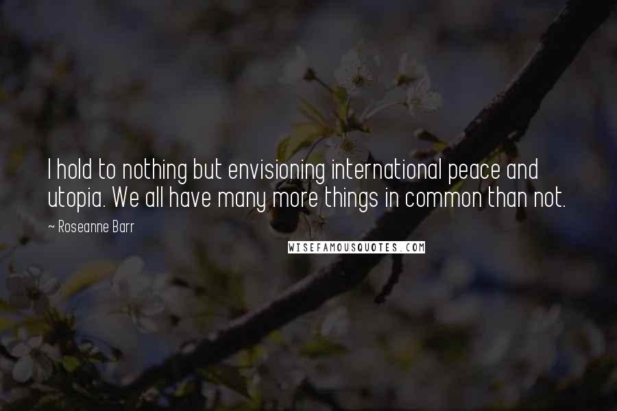 Roseanne Barr Quotes: I hold to nothing but envisioning international peace and utopia. We all have many more things in common than not.