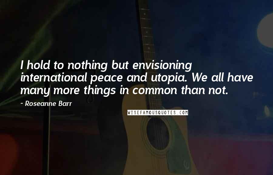 Roseanne Barr Quotes: I hold to nothing but envisioning international peace and utopia. We all have many more things in common than not.