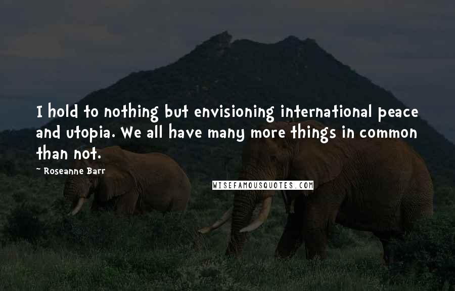 Roseanne Barr Quotes: I hold to nothing but envisioning international peace and utopia. We all have many more things in common than not.