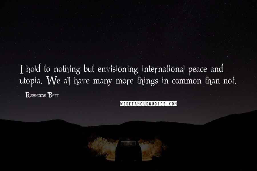 Roseanne Barr Quotes: I hold to nothing but envisioning international peace and utopia. We all have many more things in common than not.