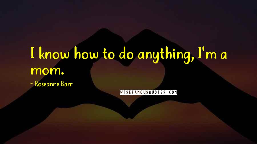 Roseanne Barr Quotes: I know how to do anything, I'm a mom.