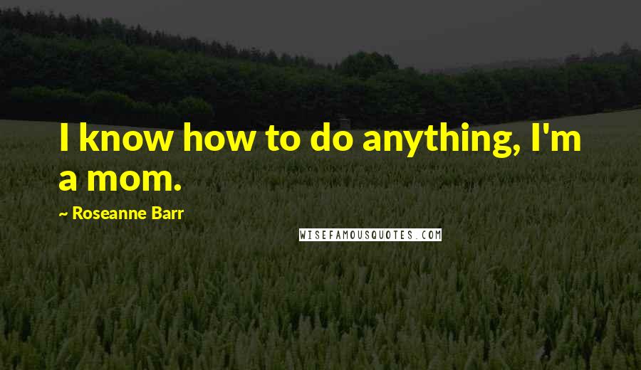 Roseanne Barr Quotes: I know how to do anything, I'm a mom.