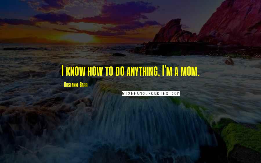 Roseanne Barr Quotes: I know how to do anything, I'm a mom.