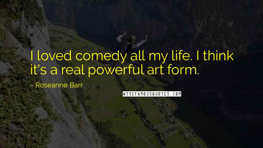 Roseanne Barr Quotes: I loved comedy all my life. I think it's a real powerful art form.