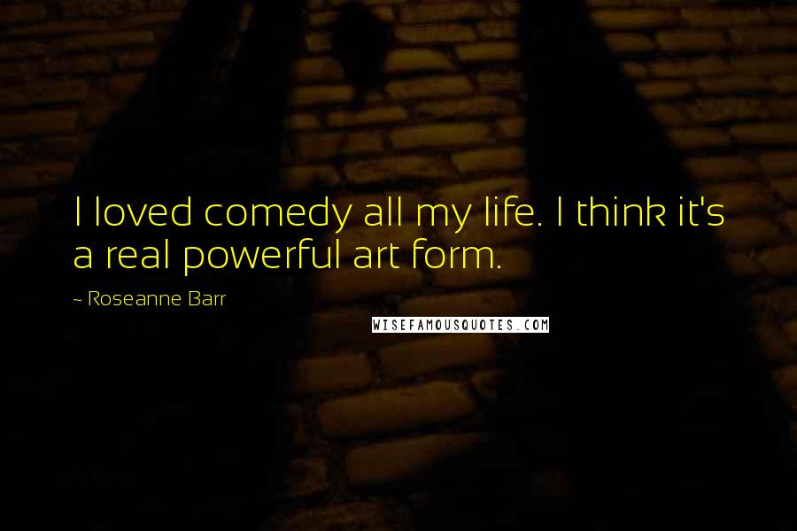 Roseanne Barr Quotes: I loved comedy all my life. I think it's a real powerful art form.