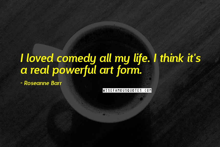 Roseanne Barr Quotes: I loved comedy all my life. I think it's a real powerful art form.