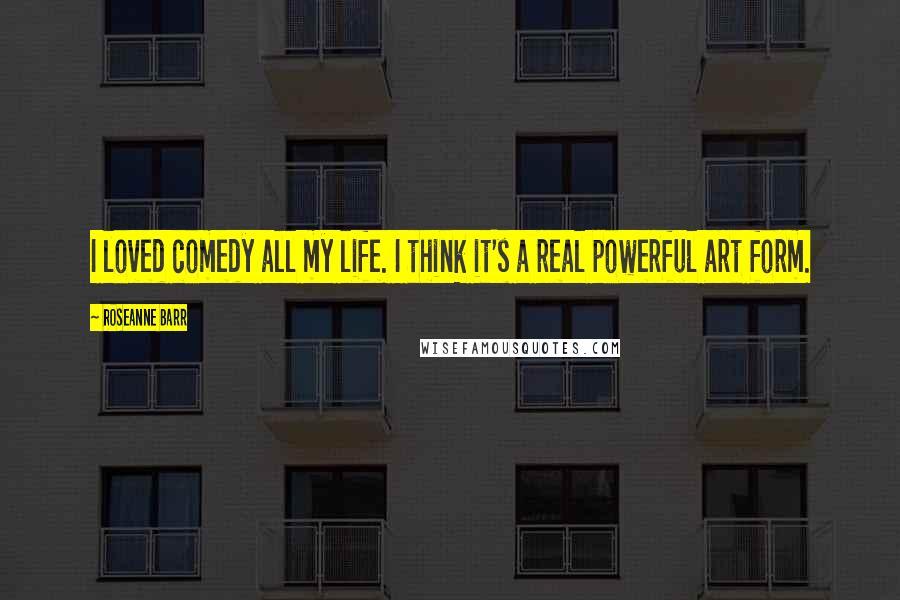 Roseanne Barr Quotes: I loved comedy all my life. I think it's a real powerful art form.