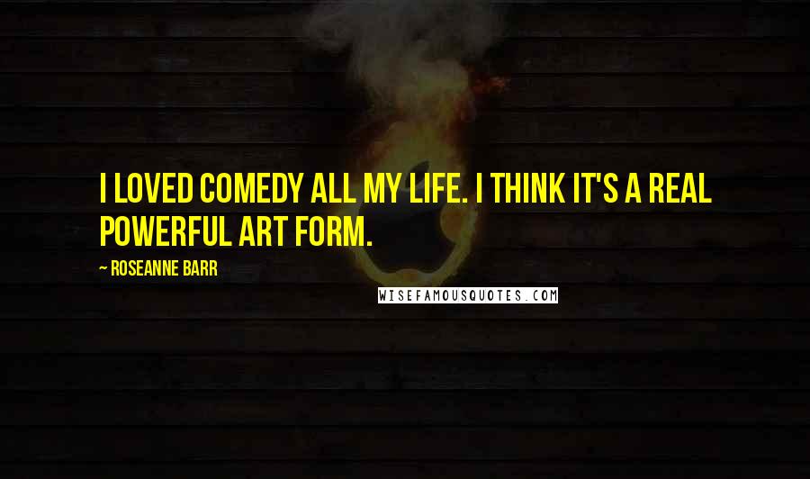 Roseanne Barr Quotes: I loved comedy all my life. I think it's a real powerful art form.