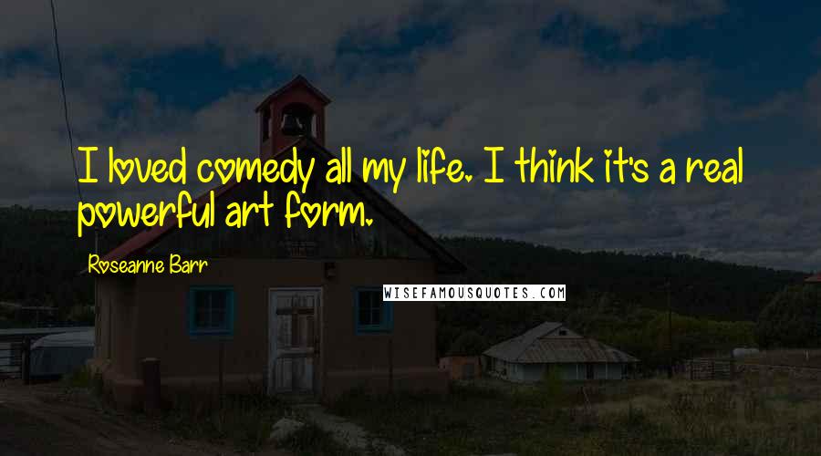 Roseanne Barr Quotes: I loved comedy all my life. I think it's a real powerful art form.