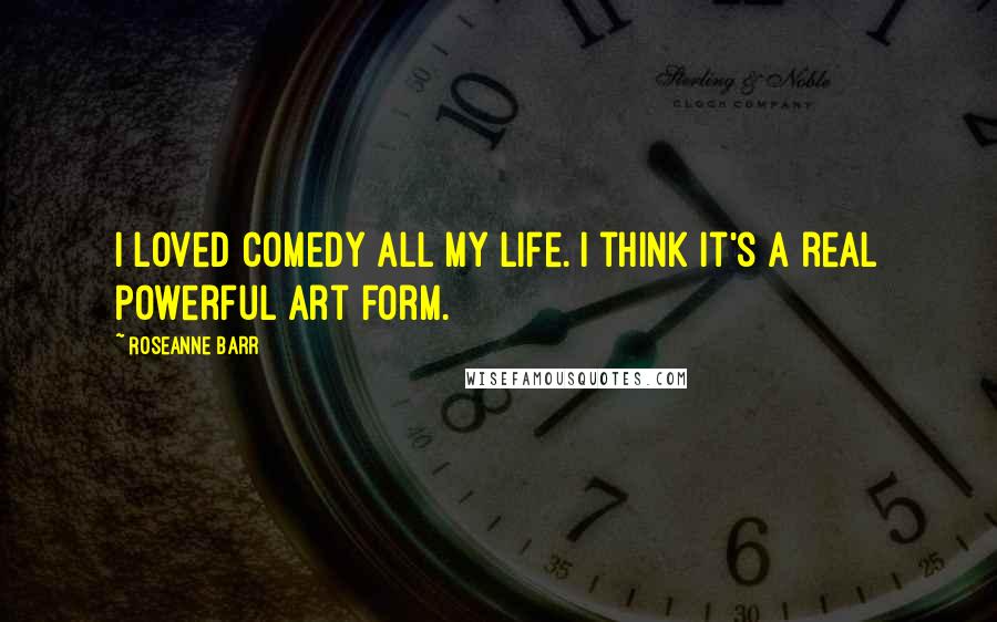 Roseanne Barr Quotes: I loved comedy all my life. I think it's a real powerful art form.