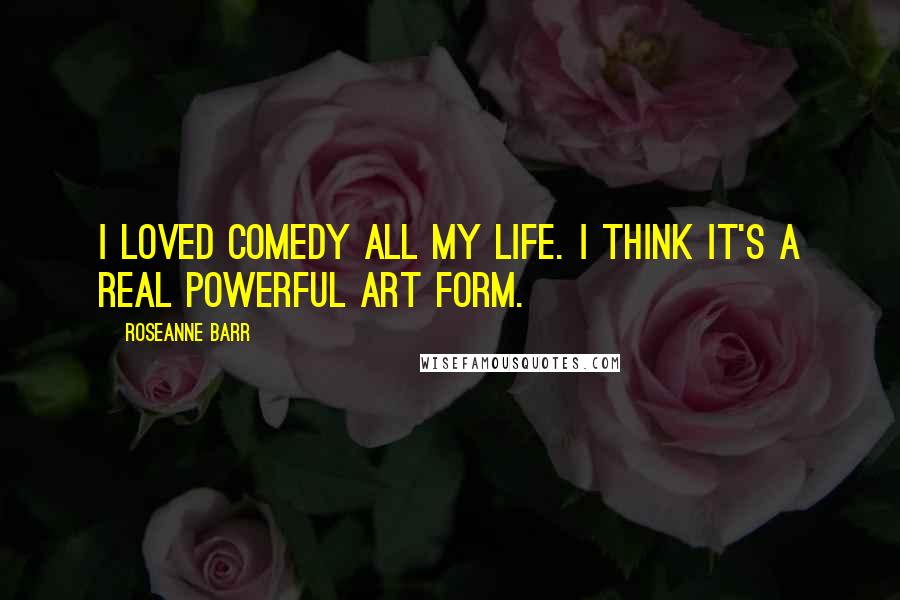 Roseanne Barr Quotes: I loved comedy all my life. I think it's a real powerful art form.