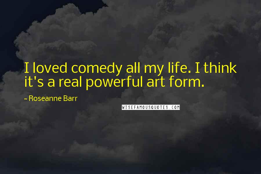 Roseanne Barr Quotes: I loved comedy all my life. I think it's a real powerful art form.