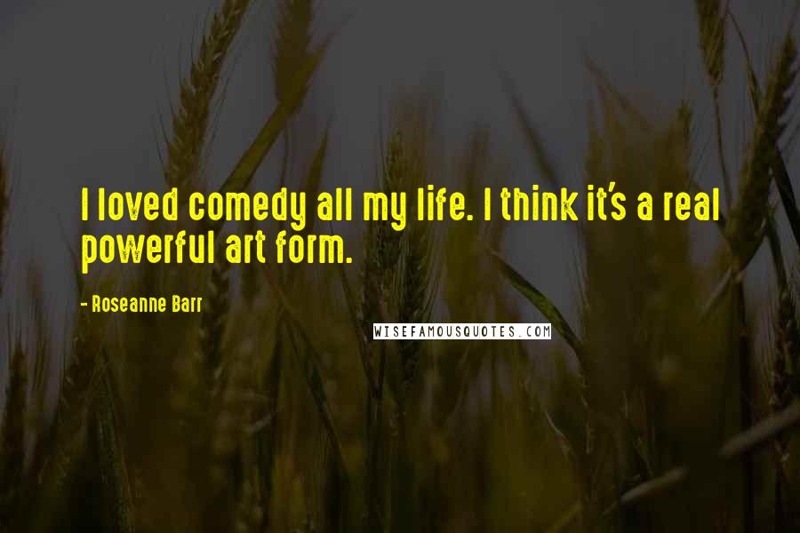 Roseanne Barr Quotes: I loved comedy all my life. I think it's a real powerful art form.