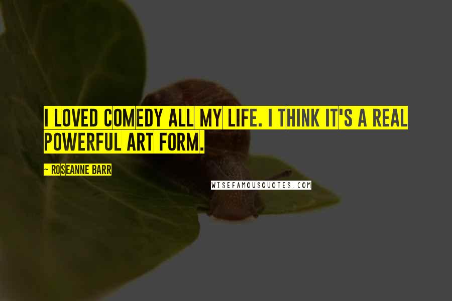 Roseanne Barr Quotes: I loved comedy all my life. I think it's a real powerful art form.