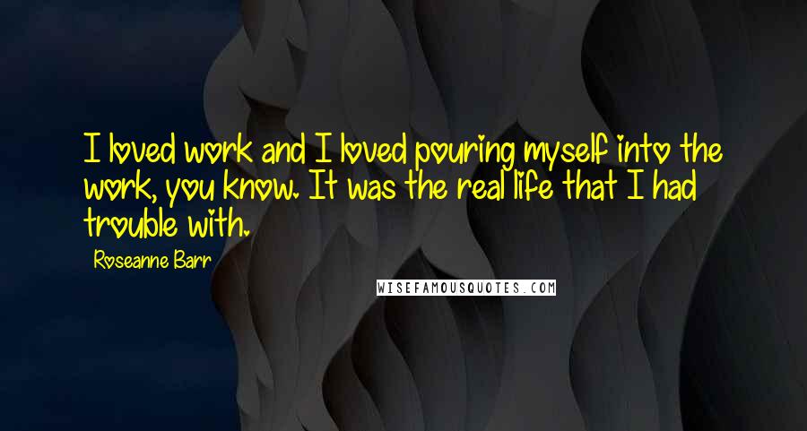 Roseanne Barr Quotes: I loved work and I loved pouring myself into the work, you know. It was the real life that I had trouble with.