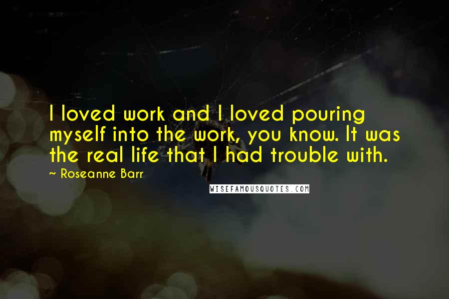 Roseanne Barr Quotes: I loved work and I loved pouring myself into the work, you know. It was the real life that I had trouble with.