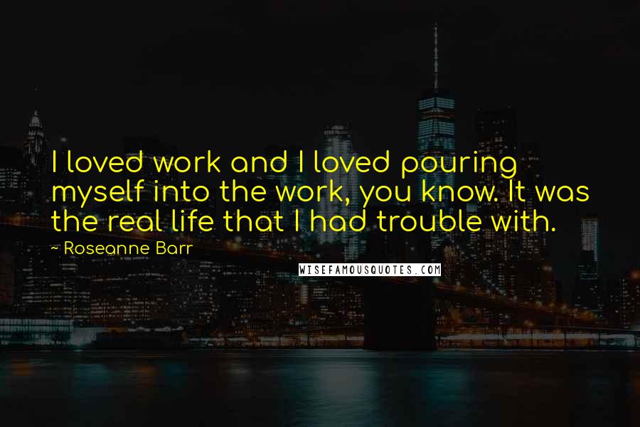 Roseanne Barr Quotes: I loved work and I loved pouring myself into the work, you know. It was the real life that I had trouble with.