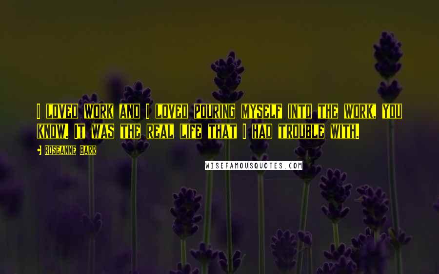 Roseanne Barr Quotes: I loved work and I loved pouring myself into the work, you know. It was the real life that I had trouble with.