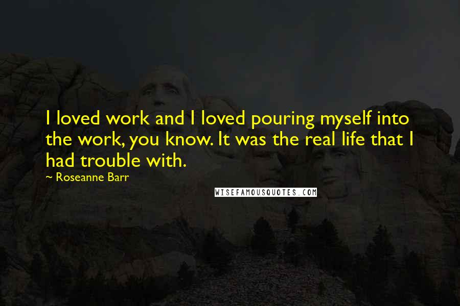 Roseanne Barr Quotes: I loved work and I loved pouring myself into the work, you know. It was the real life that I had trouble with.