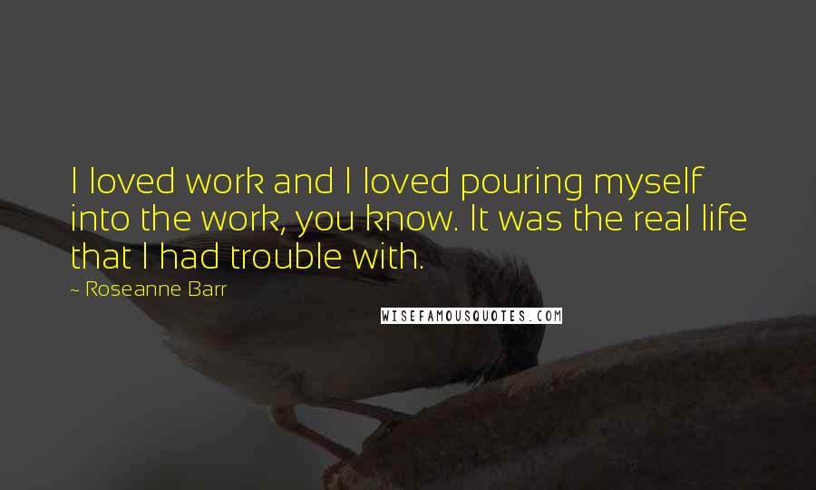 Roseanne Barr Quotes: I loved work and I loved pouring myself into the work, you know. It was the real life that I had trouble with.