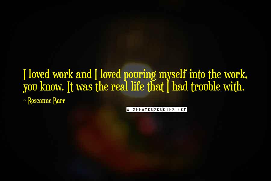 Roseanne Barr Quotes: I loved work and I loved pouring myself into the work, you know. It was the real life that I had trouble with.