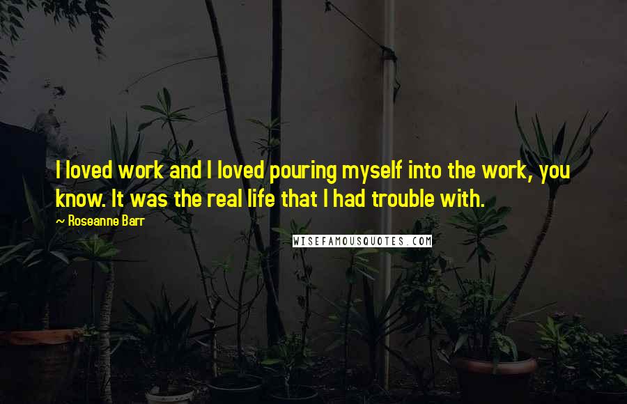 Roseanne Barr Quotes: I loved work and I loved pouring myself into the work, you know. It was the real life that I had trouble with.