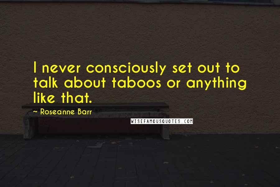 Roseanne Barr Quotes: I never consciously set out to talk about taboos or anything like that.