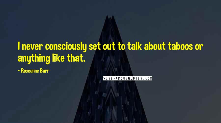 Roseanne Barr Quotes: I never consciously set out to talk about taboos or anything like that.