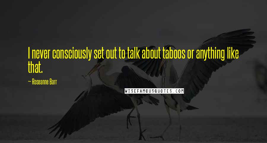 Roseanne Barr Quotes: I never consciously set out to talk about taboos or anything like that.