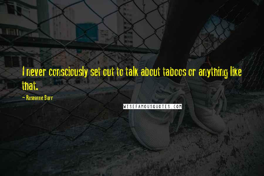 Roseanne Barr Quotes: I never consciously set out to talk about taboos or anything like that.