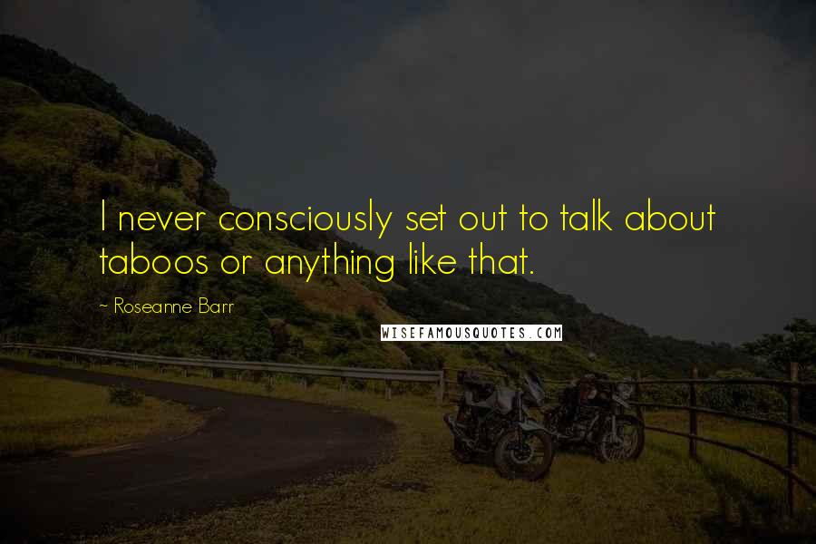 Roseanne Barr Quotes: I never consciously set out to talk about taboos or anything like that.