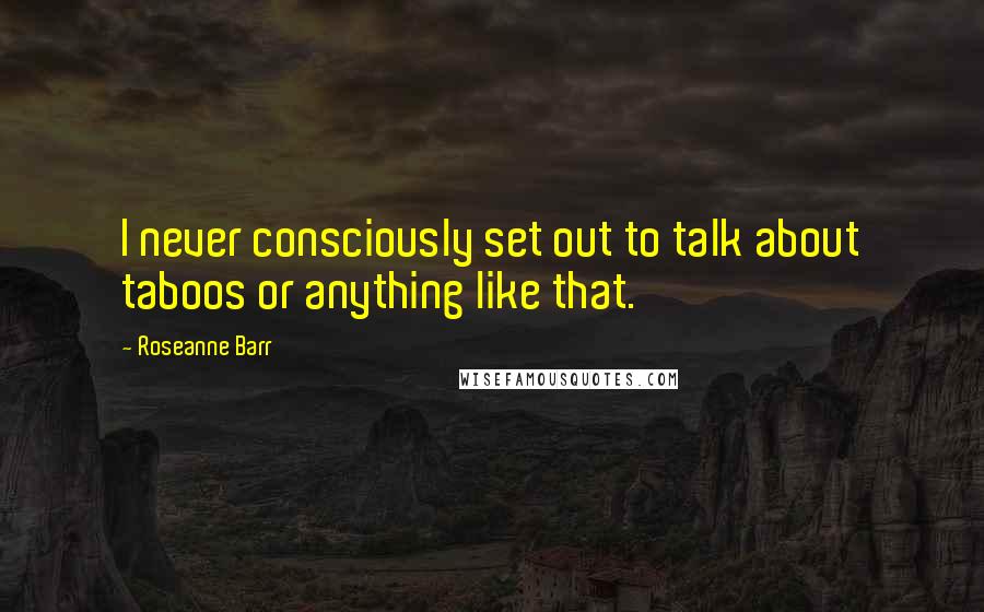 Roseanne Barr Quotes: I never consciously set out to talk about taboos or anything like that.