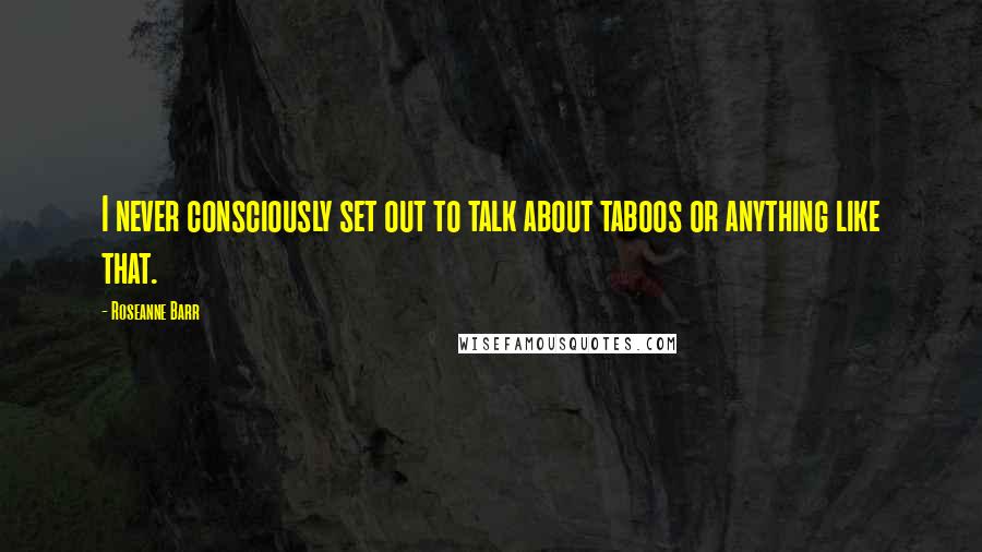 Roseanne Barr Quotes: I never consciously set out to talk about taboos or anything like that.