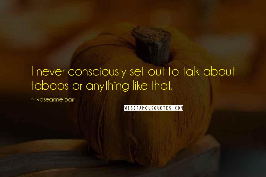 Roseanne Barr Quotes: I never consciously set out to talk about taboos or anything like that.