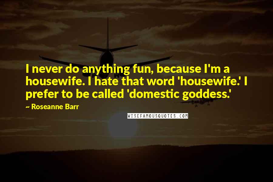 Roseanne Barr Quotes: I never do anything fun, because I'm a housewife. I hate that word 'housewife.' I prefer to be called 'domestic goddess.'