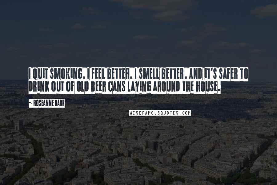 Roseanne Barr Quotes: I quit smoking. I feel better. I smell better. And it's safer to drink out of old beer cans laying around the house.
