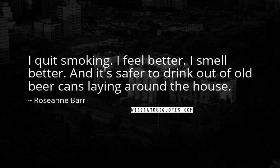 Roseanne Barr Quotes: I quit smoking. I feel better. I smell better. And it's safer to drink out of old beer cans laying around the house.
