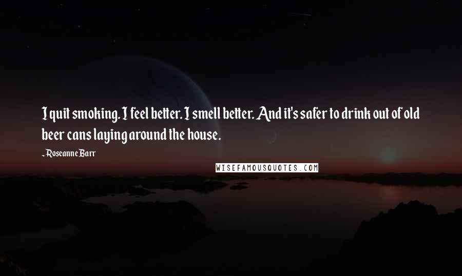 Roseanne Barr Quotes: I quit smoking. I feel better. I smell better. And it's safer to drink out of old beer cans laying around the house.