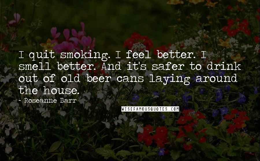 Roseanne Barr Quotes: I quit smoking. I feel better. I smell better. And it's safer to drink out of old beer cans laying around the house.