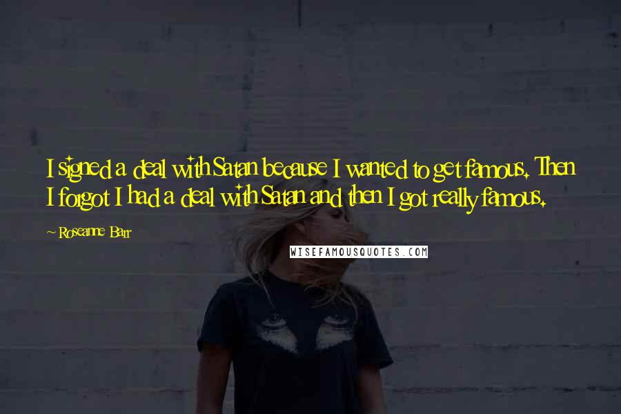 Roseanne Barr Quotes: I signed a deal with Satan because I wanted to get famous. Then I forgot I had a deal with Satan and then I got really famous.