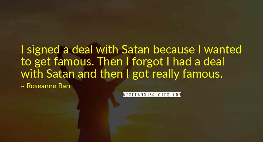 Roseanne Barr Quotes: I signed a deal with Satan because I wanted to get famous. Then I forgot I had a deal with Satan and then I got really famous.