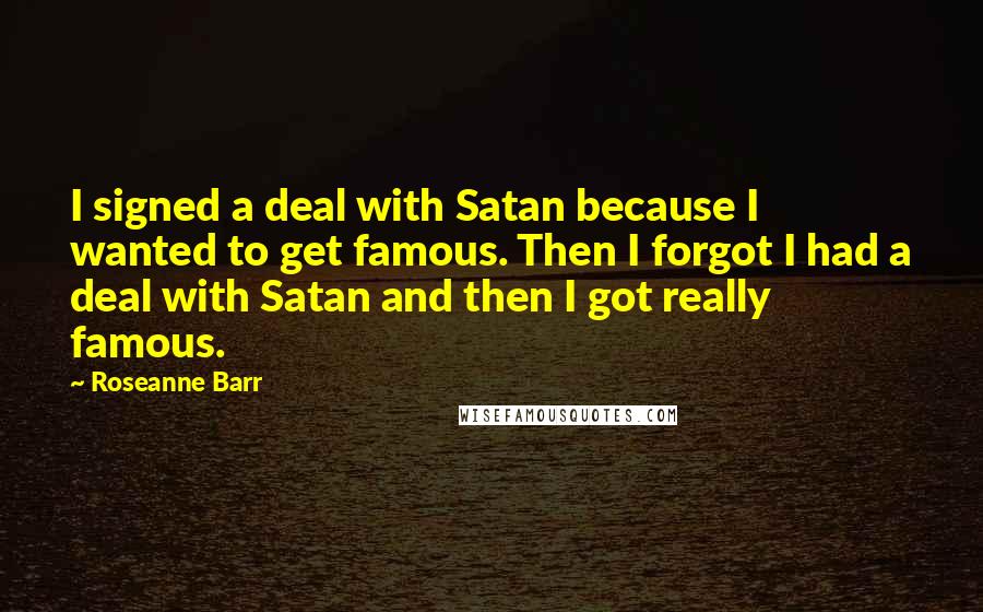 Roseanne Barr Quotes: I signed a deal with Satan because I wanted to get famous. Then I forgot I had a deal with Satan and then I got really famous.