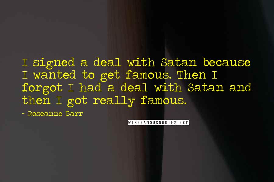 Roseanne Barr Quotes: I signed a deal with Satan because I wanted to get famous. Then I forgot I had a deal with Satan and then I got really famous.