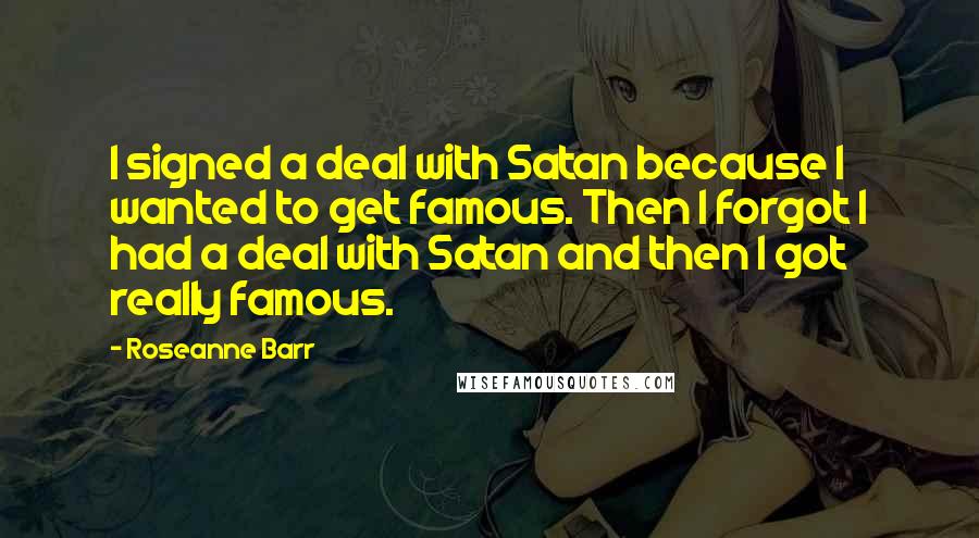 Roseanne Barr Quotes: I signed a deal with Satan because I wanted to get famous. Then I forgot I had a deal with Satan and then I got really famous.