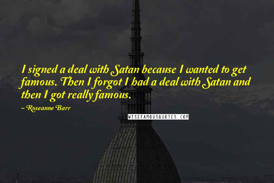 Roseanne Barr Quotes: I signed a deal with Satan because I wanted to get famous. Then I forgot I had a deal with Satan and then I got really famous.