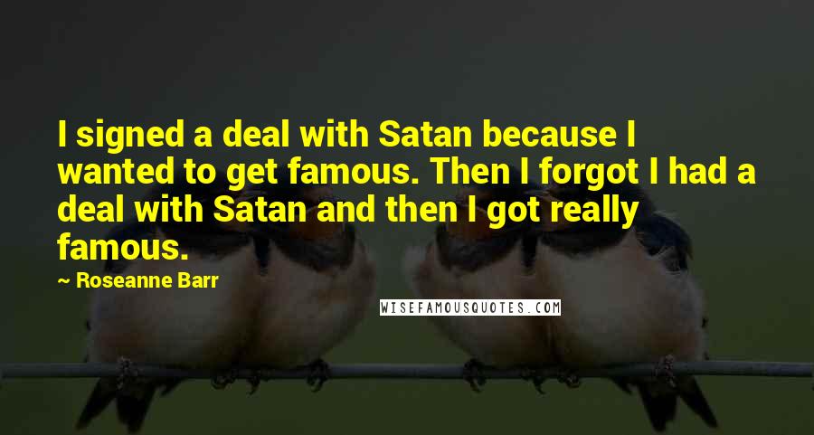 Roseanne Barr Quotes: I signed a deal with Satan because I wanted to get famous. Then I forgot I had a deal with Satan and then I got really famous.